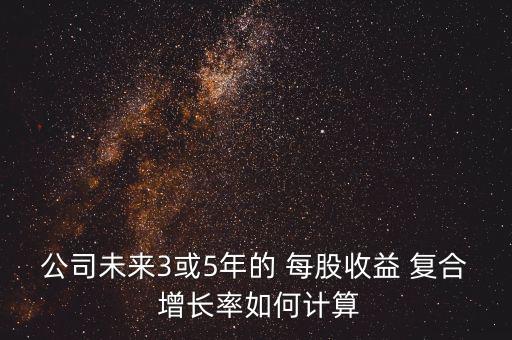 公司未來3或5年的 每股收益 復(fù)合 增長率如何計算