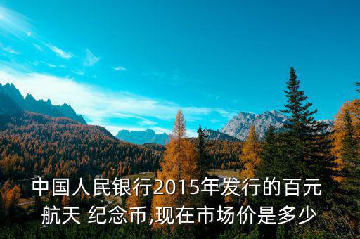 中國人民銀行2015年發(fā)行的百元 航天 紀(jì)念幣,現(xiàn)在市場價是多少