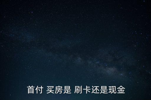  首付 買(mǎi)房是 刷卡還是現(xiàn)金