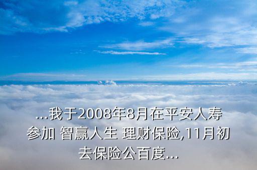 ...我于2008年8月在平安人壽參加 智贏人生 理財保險,11月初去保險公百度...