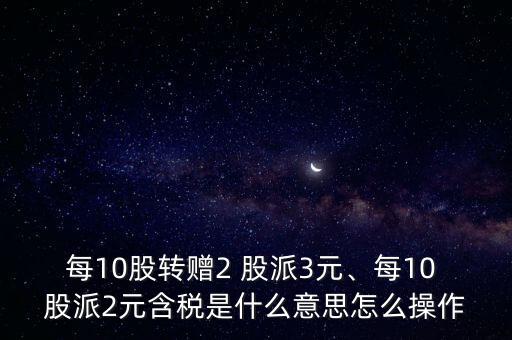 每10股轉(zhuǎn)贈2 股派3元、每10 股派2元含稅是什么意思怎么操作