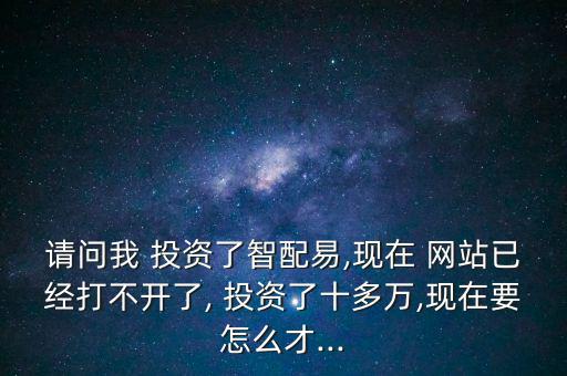 請(qǐng)問(wèn)我 投資了智配易,現(xiàn)在 網(wǎng)站已經(jīng)打不開(kāi)了, 投資了十多萬(wàn),現(xiàn)在要怎么才...