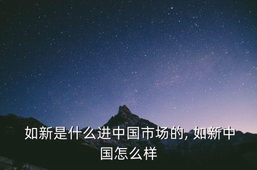  如新是什么進(jìn)中國市場的, 如新中國怎么樣