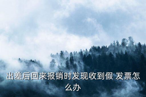 出差后回來報(bào)銷時(shí)發(fā)現(xiàn)收到假 發(fā)票怎么辦