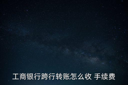 工行異地匯款手續(xù)費怎么收,手機銀行不能進行跨行轉(zhuǎn)賬