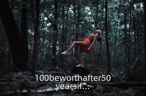 100beworthafter50yearsif...