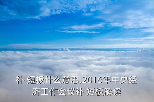 補 短板什么意思,2016年中央經(jīng)濟工作會議補 短板解讀