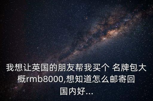 我想讓英國的朋友幫我買個 名牌包大概rmb8000,想知道怎么郵寄回國內(nèi)好...