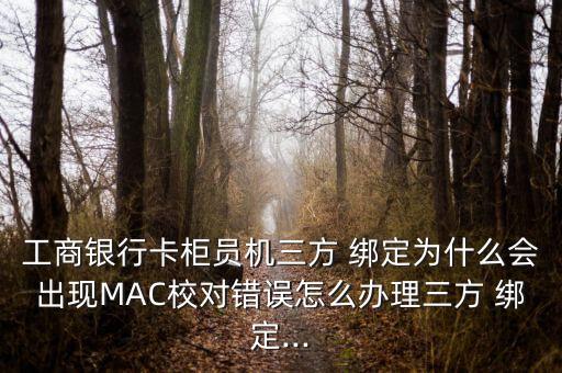 工商銀行卡柜員機(jī)三方 綁定為什么會出現(xiàn)MAC校對錯誤怎么辦理三方 綁定...