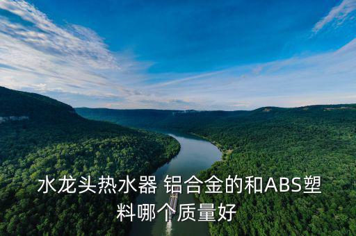  水龍頭熱水器 鋁合金的和ABS塑料哪個(gè)質(zhì)量好