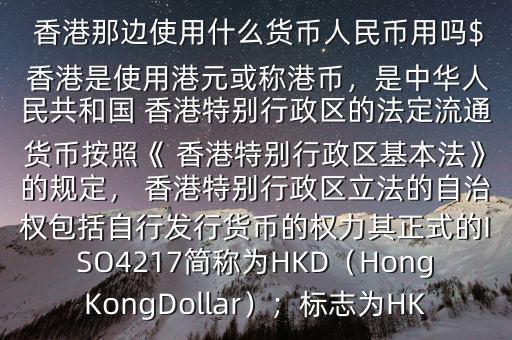  香港那邊使用什么貨幣人民幣用嗎$ 香港是使用港元或稱港幣，是中華人民共和國 香港特別行政區(qū)的法定流通貨幣按照《 香港特別行政區(qū)基本法》的規(guī)定， 香港特別行政區(qū)立法的自治權(quán)包括自行發(fā)行貨幣的權(quán)力其正式的ISO4217簡稱為HKD（HongKongDollar）；標(biāo)志為HK