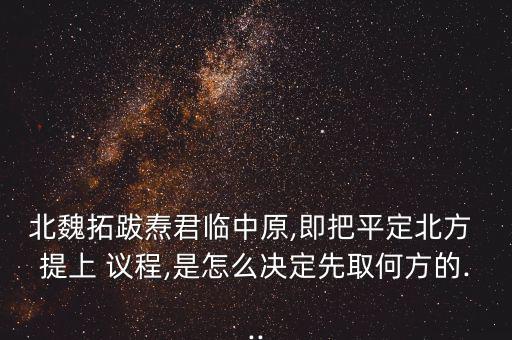 北魏拓跋燾君臨中原,即把平定北方 提上 議程,是怎么決定先取何方的...