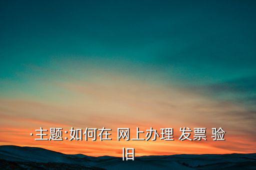 ·主題:如何在 網(wǎng)上辦理 發(fā)票 驗(yàn)舊