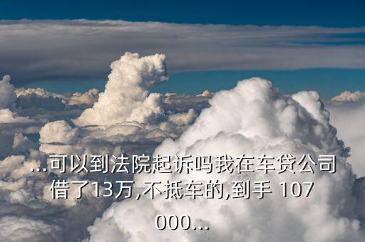 ...可以到法院起訴嗎我在車貸公司借了13萬,不抵車的,到手 107000...