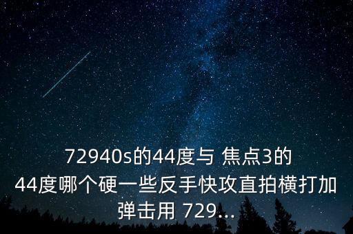  72940s的44度與 焦點3的44度哪個硬一些反手快攻直拍橫打加彈擊用 729...