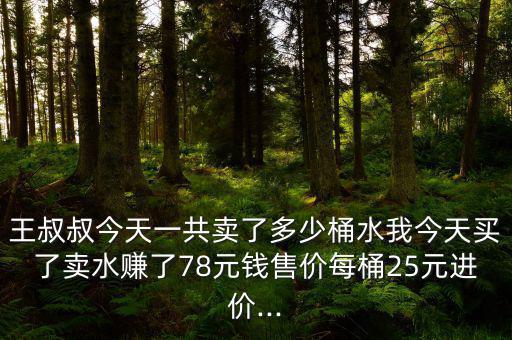 王叔叔今天一共賣了多少桶水我今天買了賣水賺了78元錢售價(jià)每桶25元進(jìn)價(jià)...