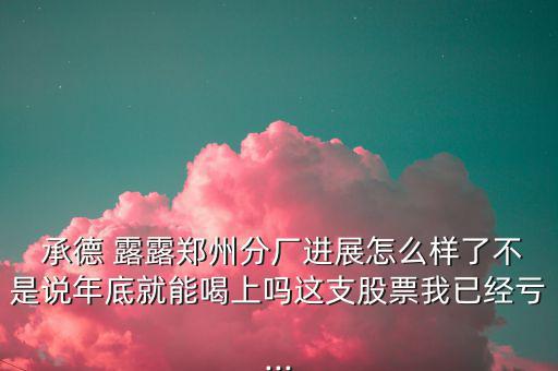  承德 露露鄭州分廠進展怎么樣了不是說年底就能喝上嗎這支股票我已經(jīng)虧...