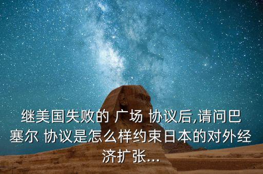 繼美國失敗的 廣場(chǎng) 協(xié)議后,請(qǐng)問巴塞爾 協(xié)議是怎么樣約束日本的對(duì)外經(jīng)濟(jì)擴(kuò)張...