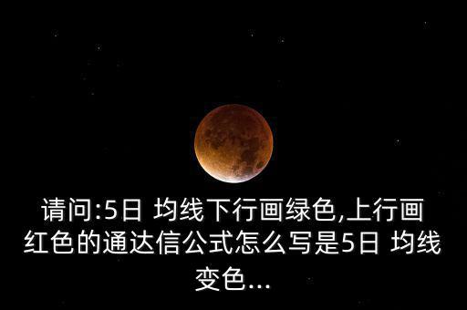 請(qǐng)問(wèn):5日 均線(xiàn)下行畫(huà)綠色,上行畫(huà)紅色的通達(dá)信公式怎么寫(xiě)是5日 均線(xiàn)變色...