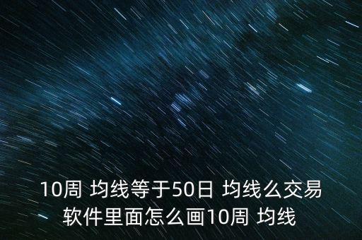 10周 均線等于50日 均線么交易軟件里面怎么畫10周 均線