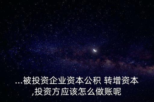 ...被投資企業(yè)資本公積 轉(zhuǎn)增資本,投資方應該怎么做賬呢