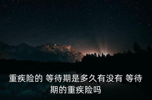 重疾險(xiǎn)的 等待期是多久有沒(méi)有 等待期的重疾險(xiǎn)嗎