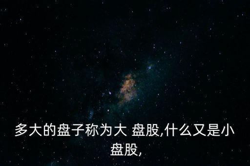 大盤(pán)股怎么變小盤(pán)股,小盤(pán)股的定義與大盤(pán)股不同