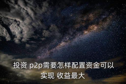  投資 p2p需要怎樣配置資金可以實(shí)現(xiàn) 收益最大