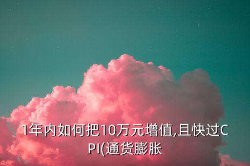 1年內(nèi)如何把10萬(wàn)元增值,且快過(guò)CPI(通貨膨脹