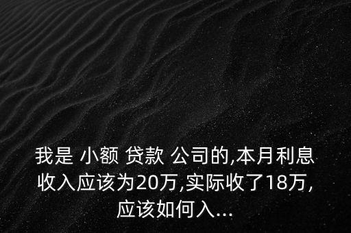 我是 小額 貸款 公司的,本月利息收入應該為20萬,實際收了18萬,應該如何入...