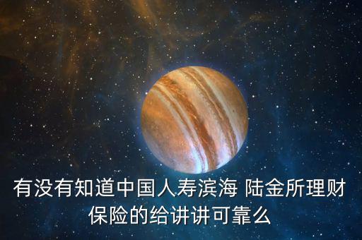 有沒有知道中國人壽濱海 陸金所理財保險的給講講可靠么