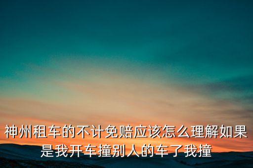 神州租車(chē)不計(jì)免賠服務(wù)是什么意思，神州租車(chē)的不計(jì)免賠應(yīng)該怎么理解如果是我開(kāi)車(chē)撞別人的車(chē)了我撞