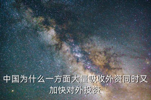 中國為什么要對外投資的，中國為什么一方面大量吸收外資同時又加快對外投資