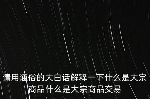 請(qǐng)用通俗的大白話解釋一下什么是大宗商品什么是大宗商品交易