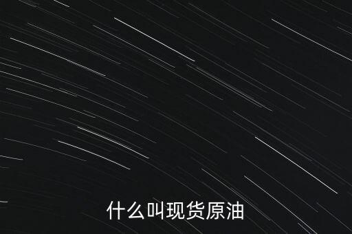 現(xiàn)貨原油是什么，現(xiàn)貨原油是什么