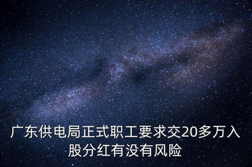 廣東供電局正式職工要求交20多萬(wàn)入股分紅有沒(méi)有風(fēng)險(xiǎn)