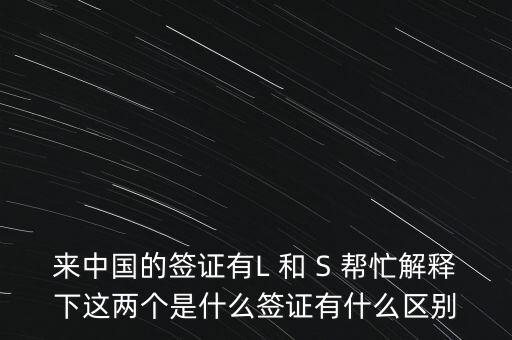 來(lái)中國(guó)的簽證有L 和 S 幫忙解釋下這兩個(gè)是什么簽證有什么區(qū)別