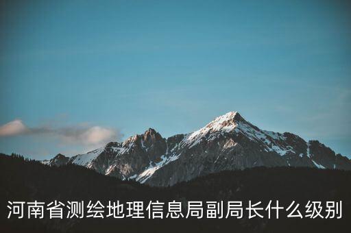 國(guó)家測(cè)繪地理信息局局長(zhǎng)是什么級(jí)別，局長(zhǎng)是什么級(jí)別