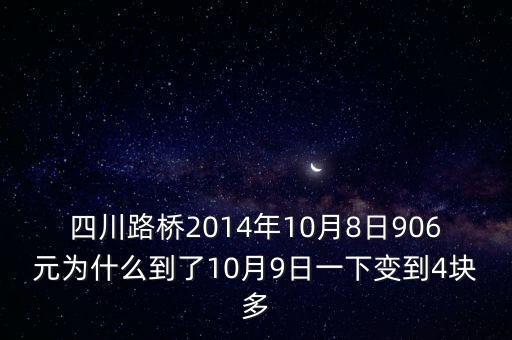 四川路橋什么時(shí)候分紅，四川路橋2014年10月8日906元為什么到了10月9日一下變到4塊多