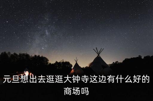 元旦想出去逛逛大鐘寺這邊有什么好的商場(chǎng)嗎