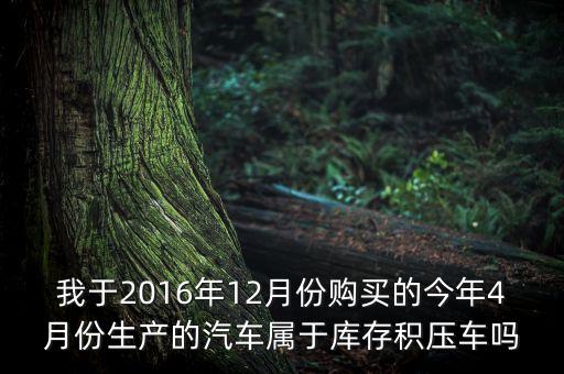 我于2016年12月份購買的今年4月份生產(chǎn)的汽車屬于庫存積壓車嗎