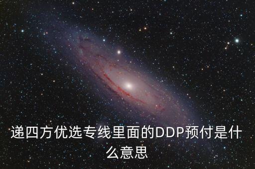 預付dpp什么意思，遞四方優(yōu)選專線里面的DDP預付是什么意思