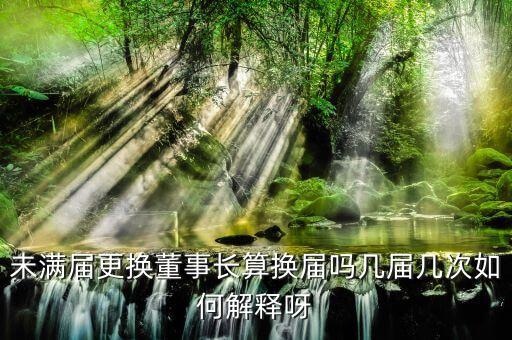 為什么董事會(huì)提前換屆，未滿屆更換董事長(zhǎng)算換屆嗎幾屆幾次如何解釋呀