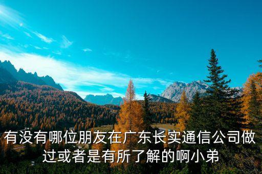 有沒有哪位朋友在廣東長(zhǎng)實(shí)通信公司做過或者是有所了解的啊小弟