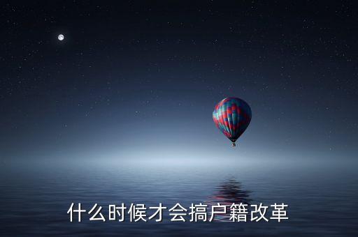 戶籍制度改革要什么時候，什么時候才會搞戶籍改革