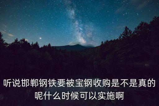 寶鋼并購邯鋼什么時(shí)候，聽說邯鄲鋼鐵要被寶鋼收購是不是真的呢什么時(shí)候可以實(shí)施啊