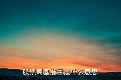 什么叫股票基準(zhǔn)量，股票周基準(zhǔn)量是什么意思