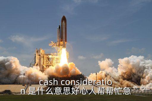 cash consideration 是什么意思好心人幫幫忙急