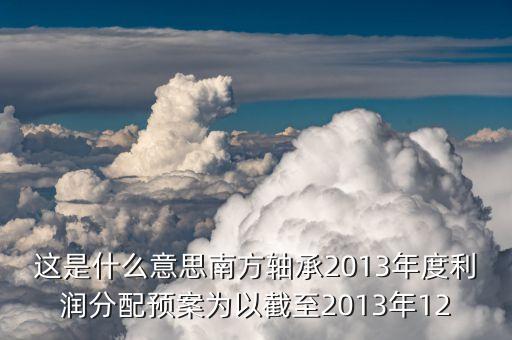 這是什么意思南方軸承2013年度利潤分配預案為以截至2013年12