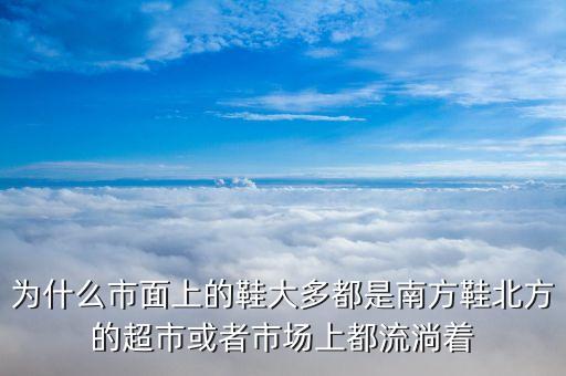 為什么市面上的鞋大多都是南方鞋北方的超市或者市場上都流淌著